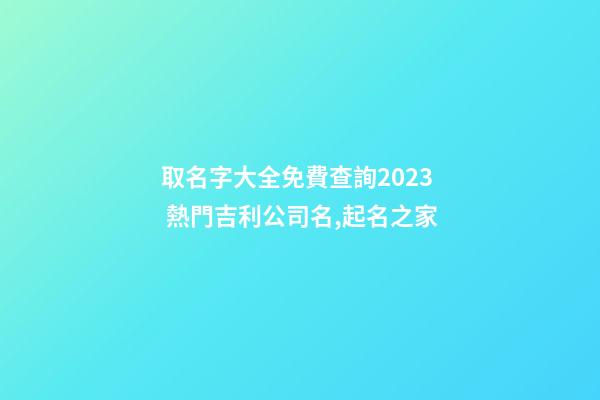 取名字大全免費查詢2023 熱門吉利公司名,起名之家-第1張-公司起名-玄機派
